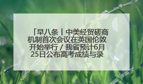 早八条丨中美经贸磋商机制首次会议在英国伦敦开始举行／我省预计6月25日公布高考成绩与录取最低控制分数线
