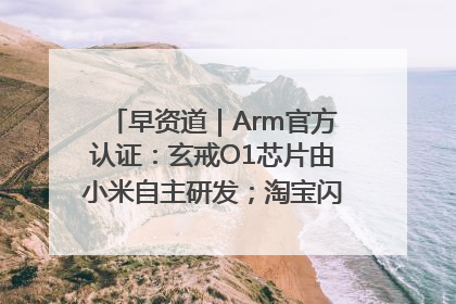 早资道｜Arm官方认证：玄戒O1芯片由小米自主研发；淘宝闪购联合饿了么日订单超4000万