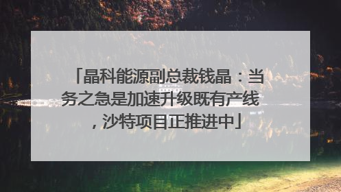 晶科能源副总裁钱晶：当务之急是加速升级既有产线，沙特项目正推进中