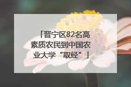 晋宁区82名高素质农民到中国农业大学“取经”