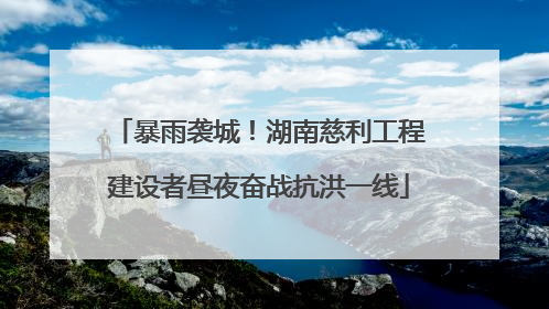 暴雨袭城！湖南慈利工程建设者昼夜奋战抗洪一线