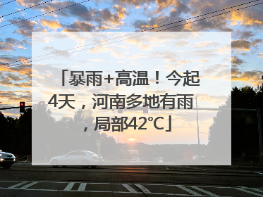 暴雨+高温！今起4天，河南多地有雨，局部42℃
