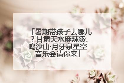 暑期带孩子去哪儿？甘肃天水麻辣烫、鸣沙山·月牙泉星空音乐会请你来