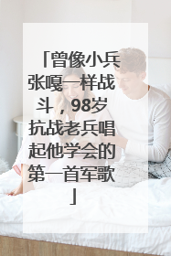 曾像小兵张嘎一样战斗，98岁抗战老兵唱起他学会的第一首军歌