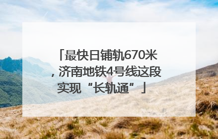最快日铺轨670米，济南地铁4号线这段实现“长轨通”