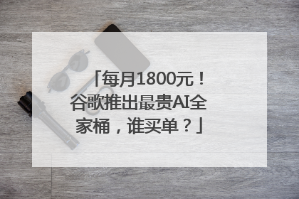 每月1800元！谷歌推出最贵AI全家桶，谁买单？