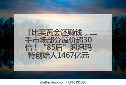 比买黄金还赚钱，二手市场部分溢价超30倍！“85后”泡泡玛特创始人1467亿元身家成河南新首富