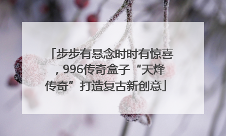 步步有悬念时时有惊喜，996传奇盒子“天烽传奇”打造复古新创意