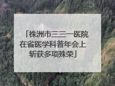 株洲市三三一医院在省医学科普年会上斩获多项殊荣