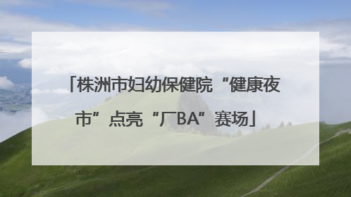 株洲市妇幼保健院“健康夜市”点亮“厂BA”赛场