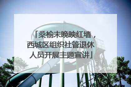 桑榆未晚映红墙，西城区组织社管退休人员开展主题宣讲