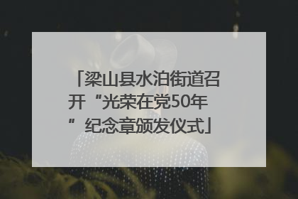 梁山县水泊街道召开“光荣在党50年”纪念章颁发仪式