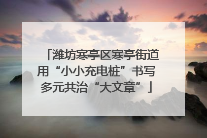潍坊寒亭区寒亭街道用“小小充电桩”书写多元共治“大文章”