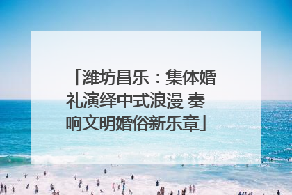 潍坊昌乐：集体婚礼演绎中式浪漫 奏响文明婚俗新乐章