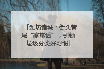 潍坊诸城：街头巷尾“家常话”，引领垃圾分类好习惯