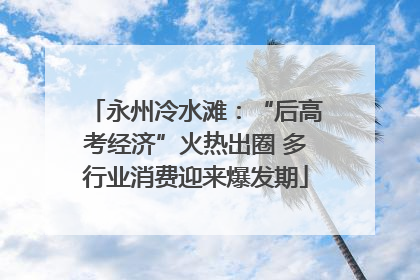 永州冷水滩：“后高考经济”火热出圈 多行业消费迎来爆发期