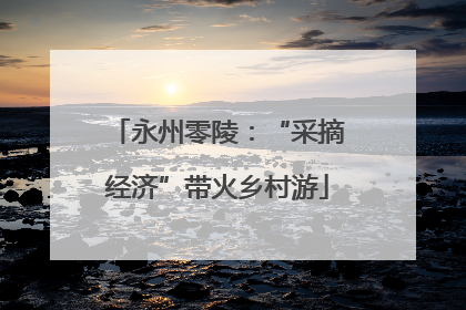 永州零陵：“采摘经济”带火乡村游