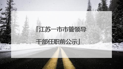 江苏一市市管领导干部任职前公示