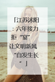 江苏沭阳：六年接力拒“宴” 让文明新风“自发生长”