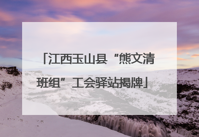 江西玉山县“熊文清班组”工会驿站揭牌