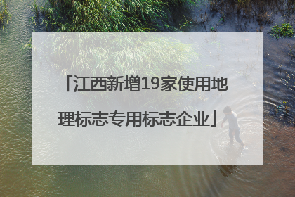 江西新增19家使用地理标志专用标志企业