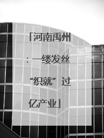河南禹州：一缕发丝“织就”过亿产业