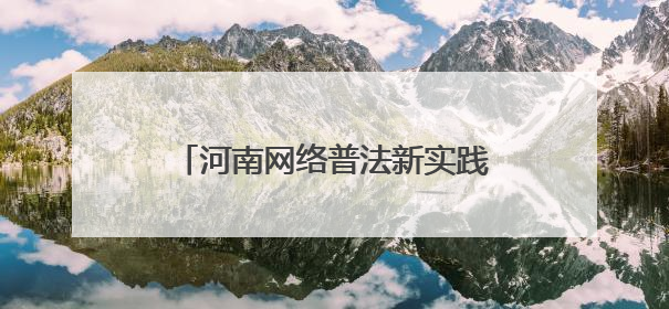 河南网络普法新实践：当司法遇上“黑科技”与“老典故”