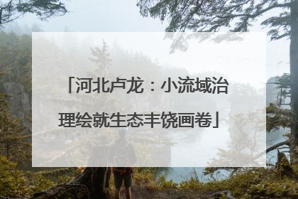 河北卢龙：小流域治理绘就生态丰饶画卷