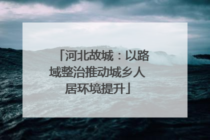 河北故城：以路域整治推动城乡人居环境提升