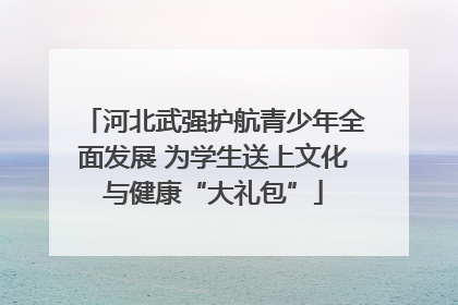 河北武强护航青少年全面发展 为学生送上文化与健康“大礼包”