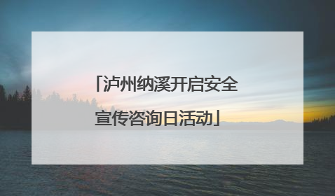 泸州纳溪开启安全宣传咨询日活动