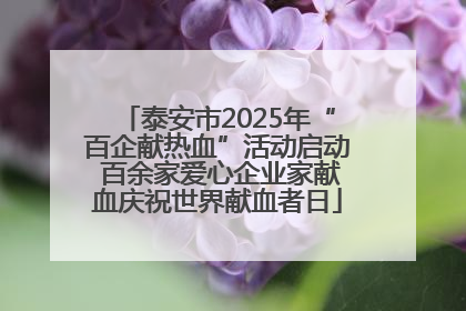 泰安市2025年“百企献热血”活动启动 百余家爱心企业家献血庆祝世界献血者日
