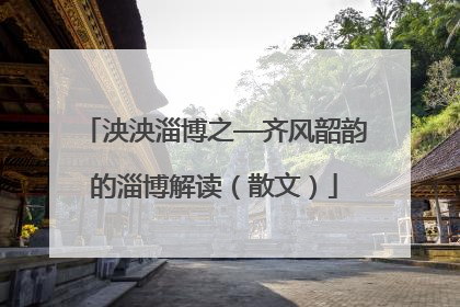 泱泱淄博之—齐风韶韵的淄博解读（散文）