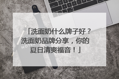 洗面奶什么牌子好？洗面奶品牌分享，你的夏日清爽福音！