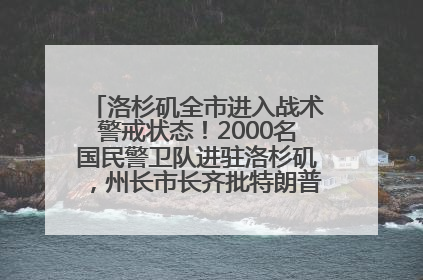 洛杉矶全市进入战术警戒状态！2000名国民警卫队进驻洛杉矶，州长市长齐批特朗普“制造混乱”