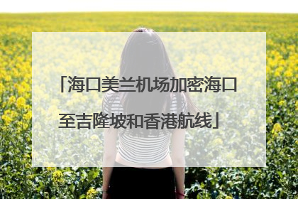 海口美兰机场加密海口至吉隆坡和香港航线