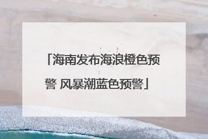 海南发布海浪橙色预警 风暴潮蓝色预警
