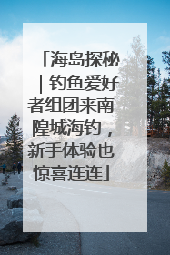 海岛探秘｜钓鱼爱好者组团来南隍城海钓，新手体验也惊喜连连