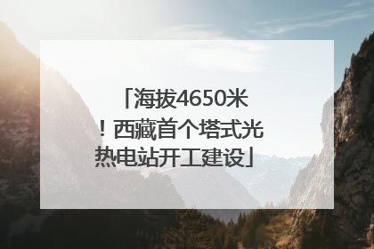 海拔4650米！西藏首个塔式光热电站开工建设