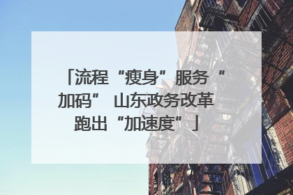 流程“瘦身”服务“加码” 山东政务改革跑出“加速度”