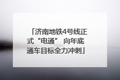 济南地铁4号线正式“电通” 向年底通车目标全力冲刺