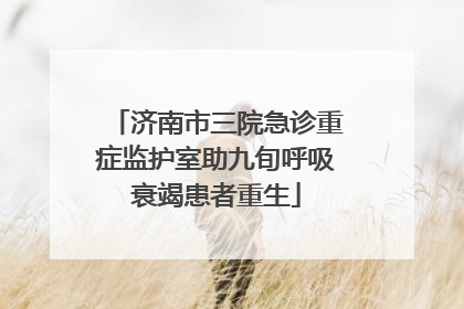 济南市三院急诊重症监护室助九旬呼吸衰竭患者重生