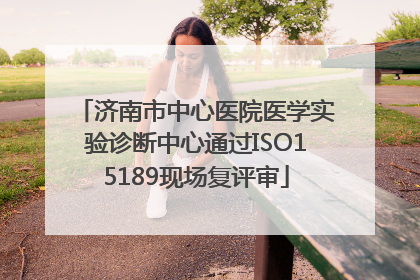济南市中心医院医学实验诊断中心通过ISO15189现场复评审