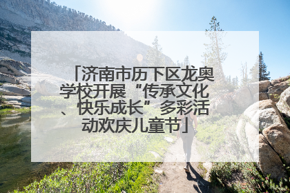 济南市历下区龙奥学校开展“传承文化、快乐成长”多彩活动欢庆儿童节