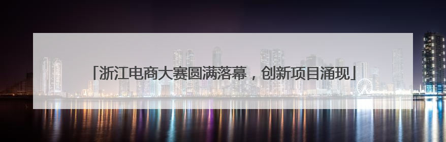 浙江电商大赛圆满落幕，创新项目涌现