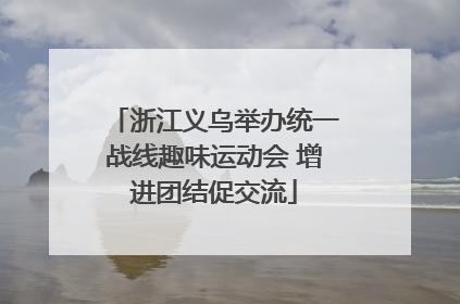 浙江义乌举办统一战线趣味运动会 增进团结促交流