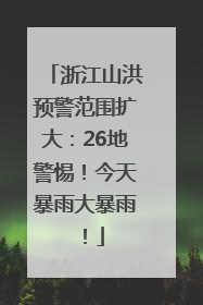 浙江山洪预警范围扩大：26地警惕！今天暴雨大暴雨！