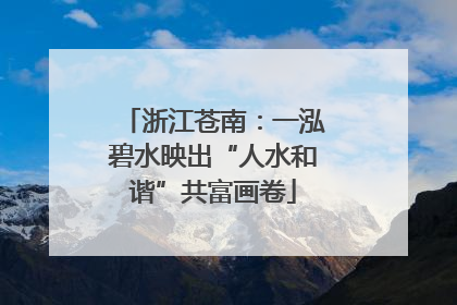 浙江苍南：一泓碧水映出“人水和谐”共富画卷