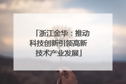 浙江金华：推动科技创新引领高新技术产业发展