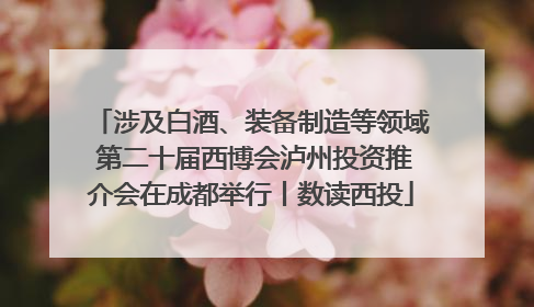 涉及白酒、装备制造等领域 第二十届西博会泸州投资推介会在成都举行丨数读西投